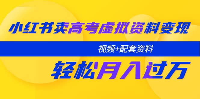 小红书卖高考虚拟资料变现分享课：轻松月入过万（视频+配套资料）-