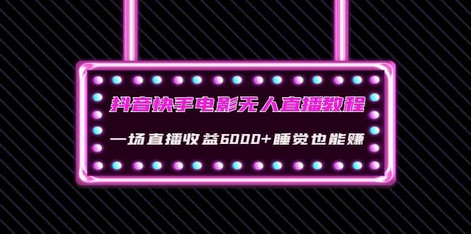 抖音快手电影无人直播教程：一场直播收益6000+睡觉也能赚(教程+软件+素材)-