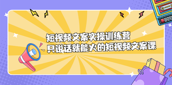 短视频文案实训操练营，只说话就能火的短视频文案课-