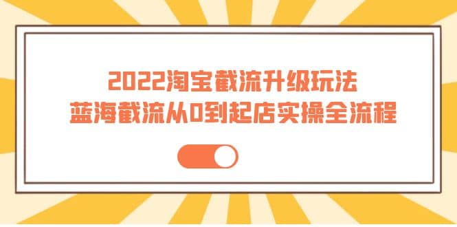 2022淘宝截流升级玩法：蓝海截流从0到起店实操全流程 价值千元-