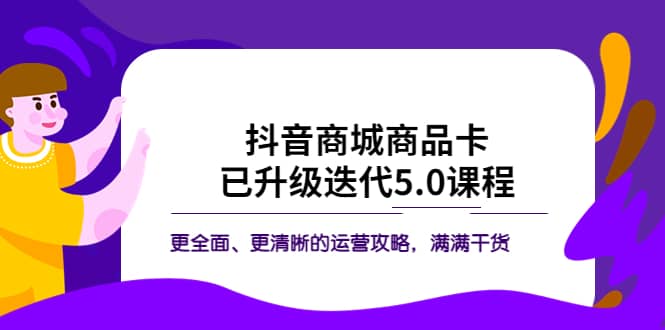 抖音商城商品卡·已升级迭代5.0课程：更全面、更清晰的运营攻略，满满干货-