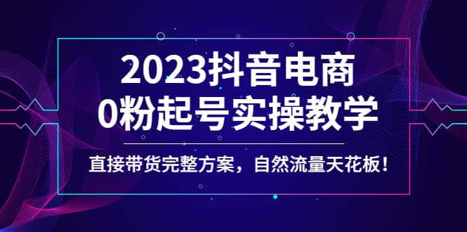 2023抖音电商0粉起号实操教学，直接带货完整方案，自然流量天花板-