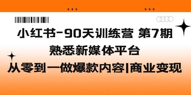 小红书-90天训练营-第7期，熟悉新媒体平台|从零到一做爆款内容|商业变现-