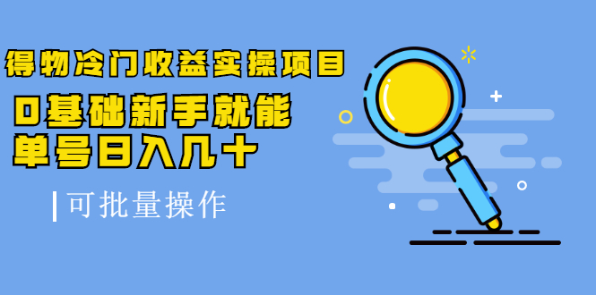 得物冷门收益实操项目教程，0基础新手就能单号日入几十，可批量操作【视频课程】-