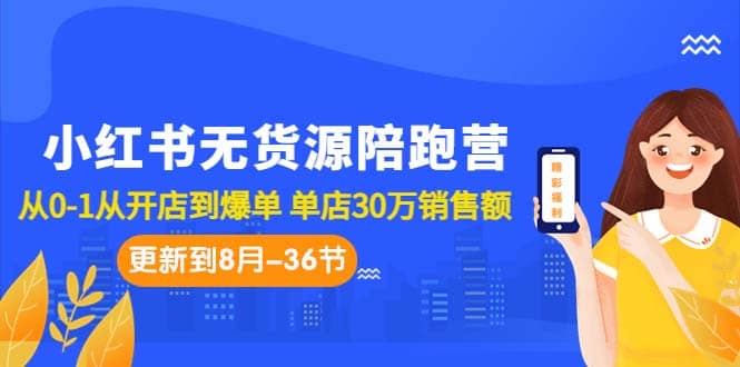 小红书无货源陪跑营：从0-1从开店到爆单 单店30万销售额（更至8月-36节课）-