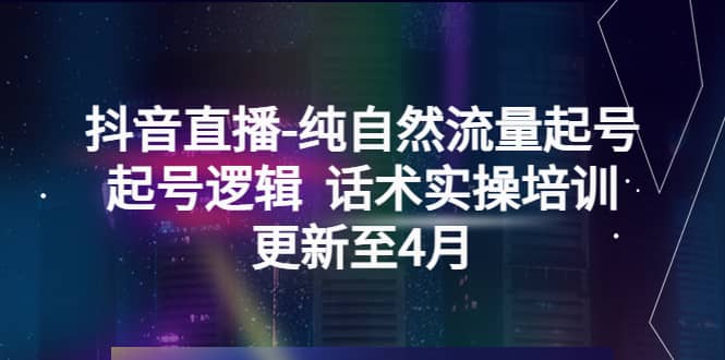 抖音直播-纯自然流量起号，起号逻辑 话术实操培训（更新至4月）-