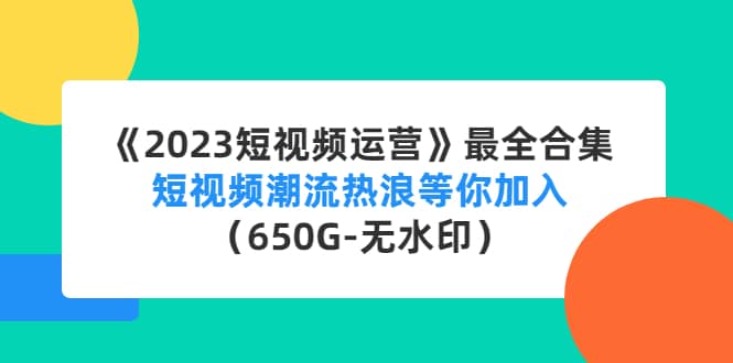 《2023短视频运营》最全合集：短视频潮流热浪等你加入（650G-无水印）-