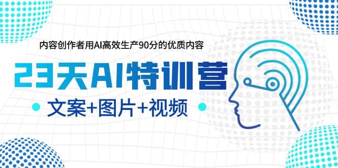 23天AI特训营，内容创作者用AI高效生产90分的优质内容，文案+图片+视频-