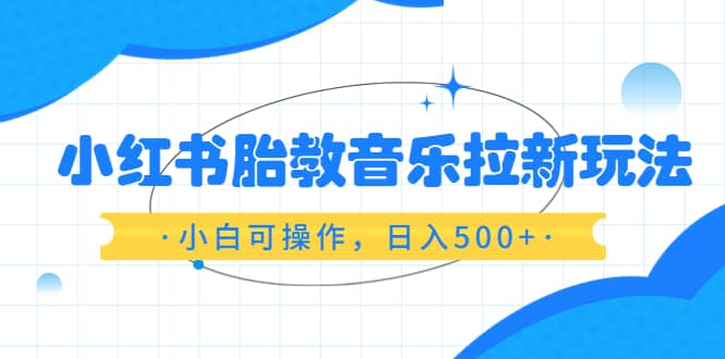 小红书胎教音乐拉新玩法，小白可操作，日入500+（资料已打包）-