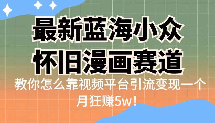 最新蓝海小众怀旧漫画赛道 高转化一单29.9 靠视频平台引流变现一个月狂赚5w-