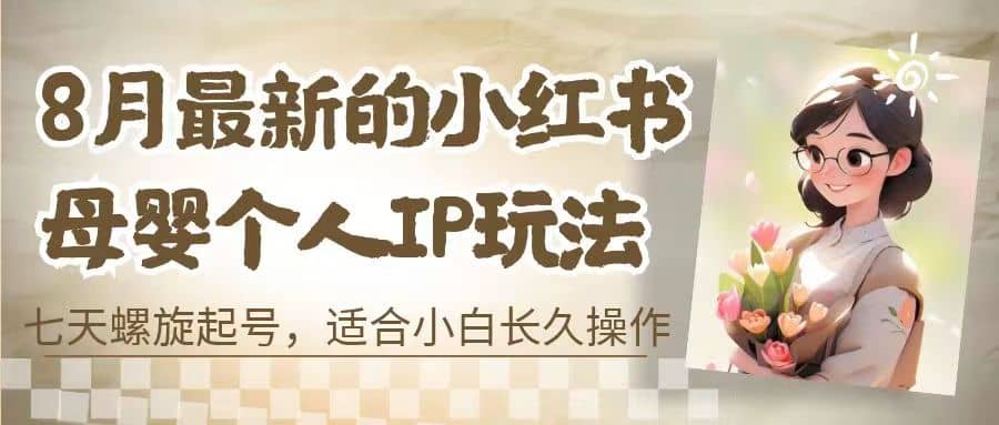 8月最新的小红书母婴个人IP玩法，七天螺旋起号 小白长久操作(附带全部教程)-