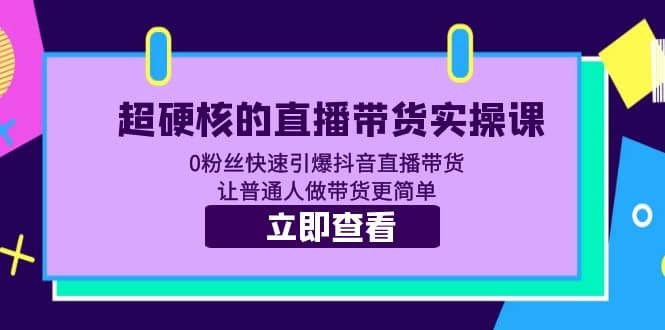 超硬核的直播带货实操课 0粉丝快速引爆抖音直播带货 让普通人做带货更简单-