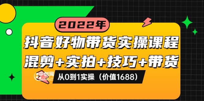 抖音好物带货实操课程：混剪+实拍+技巧+带货：从0到1实操（价值1688）-