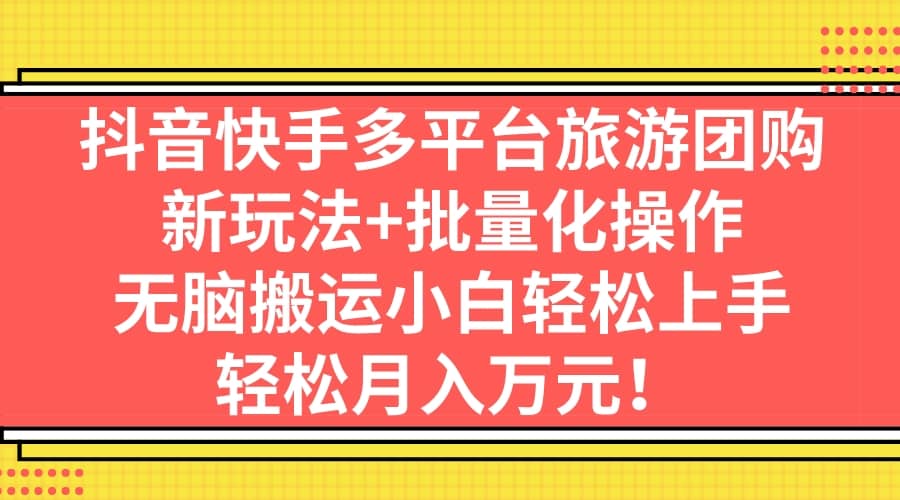 抖音快手多平台旅游团购，新玩法+批量化操作-