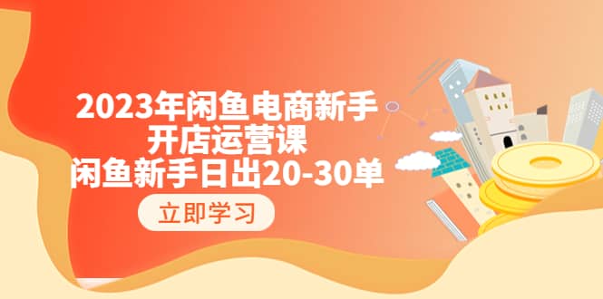 2023年闲鱼电商新手开店运营课：闲鱼新手日出20-30单（18节-实战干货）-