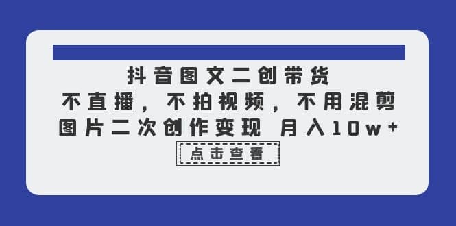 抖音图文二创带货，不直播，不拍视频，不用混剪，图片二次创作变现 月入10w-