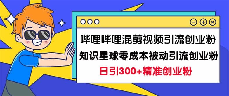 哔哩哔哩混剪视频引流创业粉日引300+知识星球零成本被动引流创业粉一天300+-