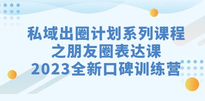 私域-出圈计划系列课程之朋友圈-表达课，2023全新口碑训练营-