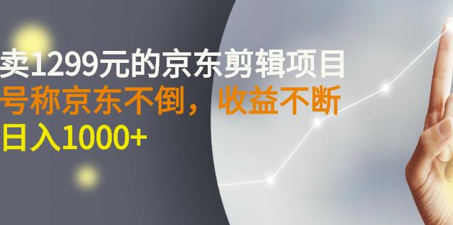 外面卖1299元的京东剪辑项目，号称京东不倒，收益不停止，日入1000+-