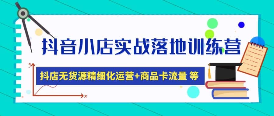 抖音小店实战落地训练营：抖店无货源精细化运营，商品卡流量等等（22节）-