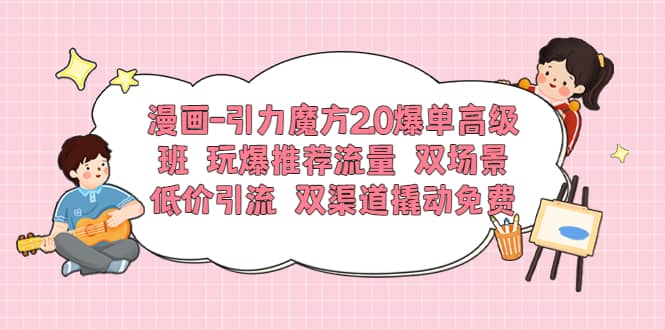 漫画-引力魔方2.0爆单高级班 玩爆推荐流量 双场景低价引流 双渠道撬动免费-