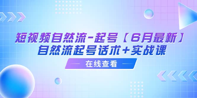 短视频自然流-起号【6月最新】自然流起号话术+实战课-