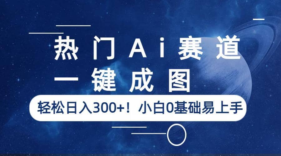 热门Ai赛道，一键成图，轻松日入300+！小白0基础易上手-