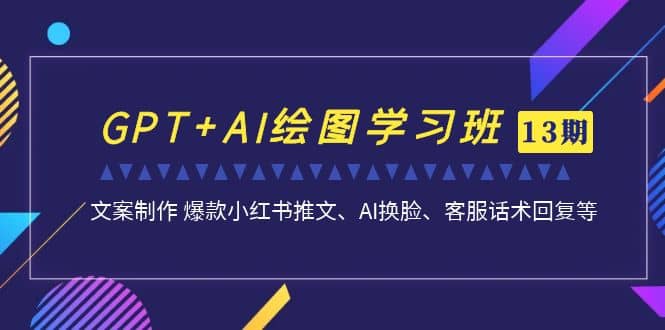 GPT+AI绘图学习班【第13期】 文案制作 爆款小红书推文、AI换脸、客服话术-