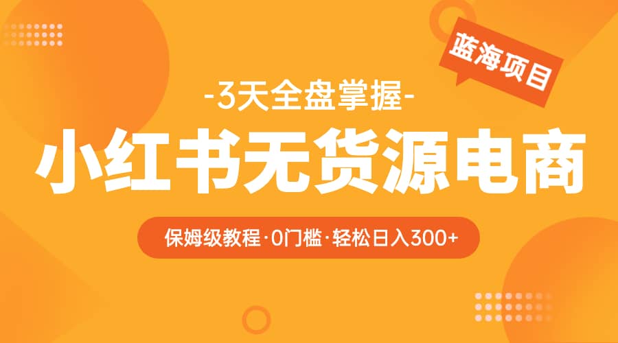 2023小红书无货源电商【保姆级教程从0到日入300】爆单3W-