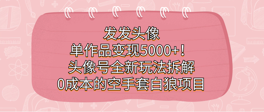 发发头像，单作品变现5000+！头像号全新玩法拆解，0成本的空手套白狼项目-