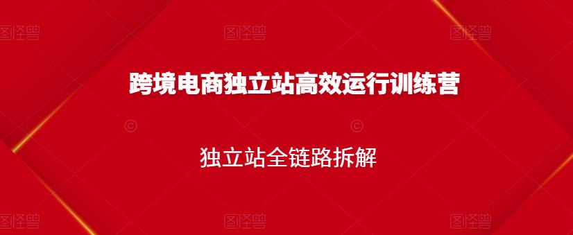 跨境电商独立站高效运行训练营，独立站全链路拆解-