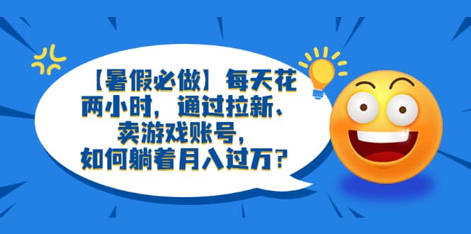 【暑假必做】每天花两小时，通过拉新、卖游戏账号，如何躺着月入过万？-