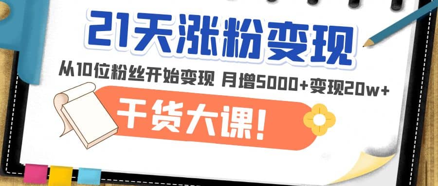 21天精准涨粉变现干货大课：从10位粉丝开始变现 月增5000+-