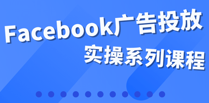 百万级广告操盘手带你玩Facebook全系列投放：运营和广告优化技能实操-