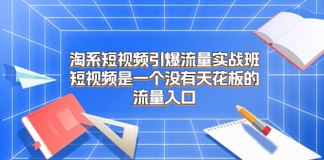 淘系短视频引爆流量实战班，短视频是一个没有天花板的流量入口-