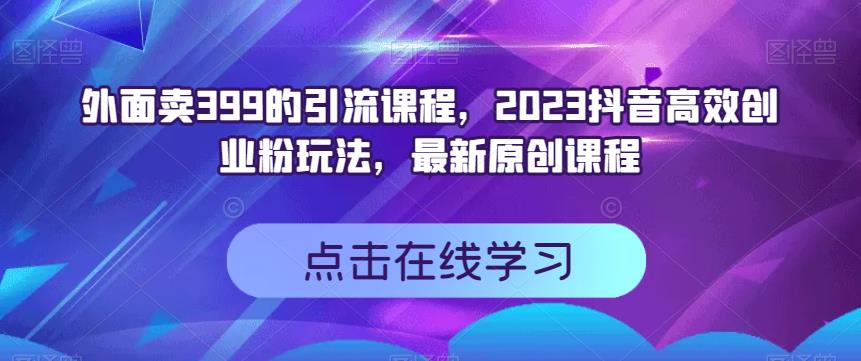 外面卖399的引流课程，2023抖音高效创业粉玩法，最新原创课程-