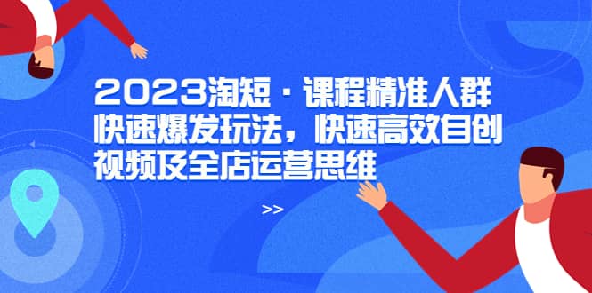 2023淘短·课程精准人群快速爆发玩法，快速高效自创视频及全店运营思维-