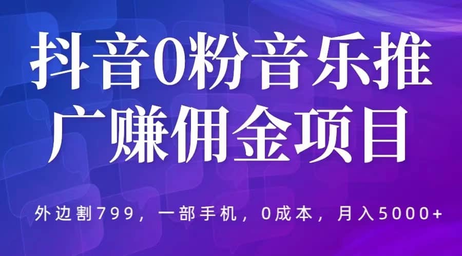 抖音0粉音乐推广赚佣金项目，外边割799，一部手机0成本就可操作，月入5000+-