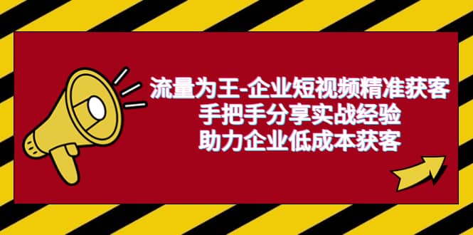 流量为王-企业 短视频精准获客，手把手分享实战经验，助力企业低成本获客-