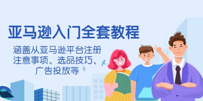 亚马逊入门全套教程，涵盖从亚马逊平台注册注意事项、选品技巧、广告投放等-