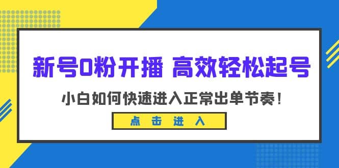 新号0粉开播-高效轻松起号：小白如何快速进入正常出单节奏（10节课）-