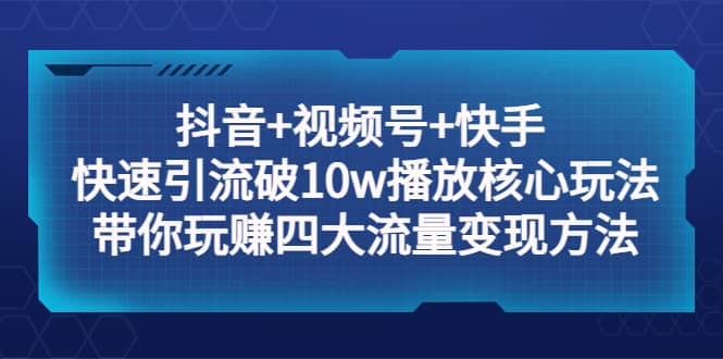 抖音+视频号+快手 快速引流破10w播放核心玩法：带你玩赚四大流量变现方法-