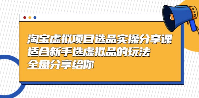 淘宝虚拟项目选品实操分享课，适合新手选虚拟品的玩法 全盘分享给你-