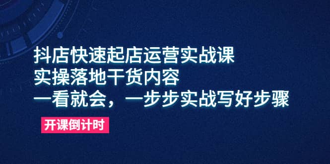 抖店快速起店运营实战课，实操落地干货内容，一看就会，一步步实战写好步骤-