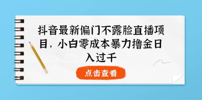 抖音最新偏门不露脸直播项目，小白零成本暴力撸金日入1000+-