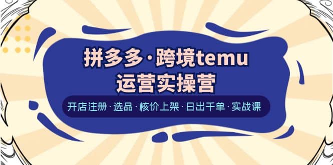 拼多多·跨境temu运营实操营：开店注册·选品·核价上架·日出千单·实战课-