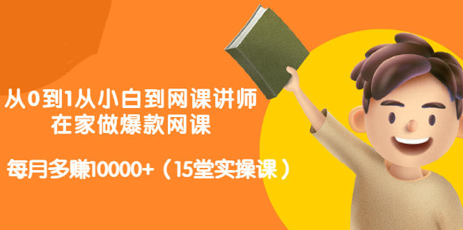 从0到1从小白到网课讲师：在家做爆款网课，每月多赚10000+（15堂实操课）-