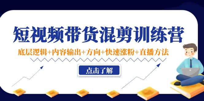 短视频带货混剪训练营：底层逻辑+内容输出+方向+快速涨粉+直播方法！-