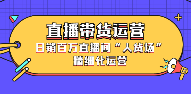 直播带货运营，销百万直播间“人货场”精细化运营-