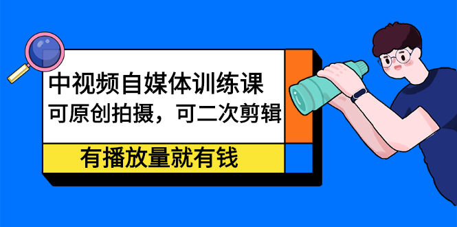 中视频自媒体训练课：可原创拍摄，可二次剪辑，有播放量就有钱-